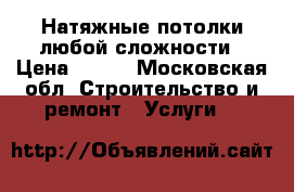 Натяжные потолки любой сложности › Цена ­ 600 - Московская обл. Строительство и ремонт » Услуги   